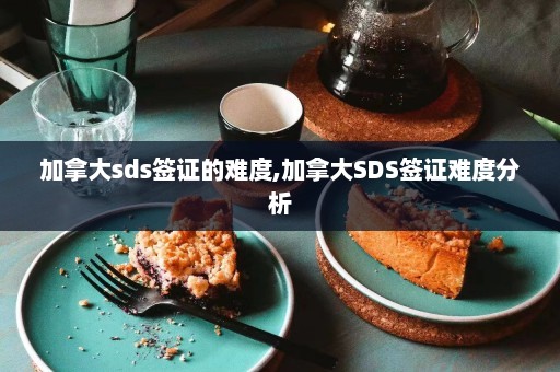 加拿大sds签证的难度,加拿大SDS签证难度分析