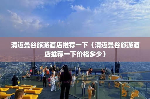 清迈曼谷旅游酒店推荐一下（清迈曼谷旅游酒店推荐一下价格多少）  第1张