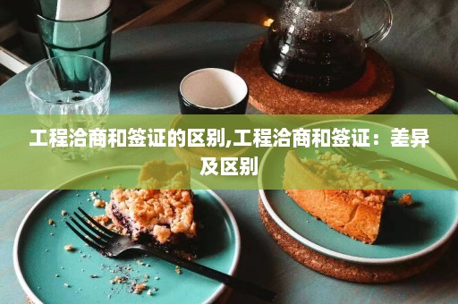 工程洽商和签证的区别,工程洽商和签证：差异及区别