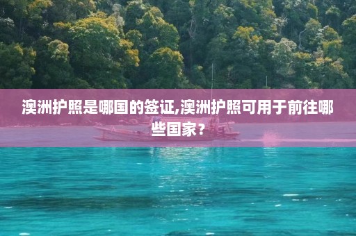 澳洲护照是哪国的签证,澳洲护照可用于前往哪些国家？