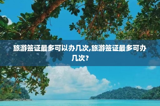 旅游签证最多可以办几次,旅游签证最多可办几次？