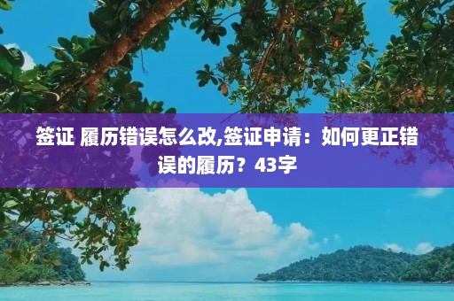 签证 履历错误怎么改,签证申请：如何更正错误的履历？43字