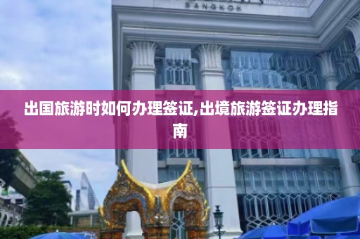 出国旅游时如何办理签证,出境旅游签证办理指南