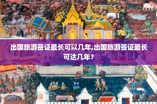 出国旅游签证最长可以几年,出国旅游签证最长可达几年？  第1张