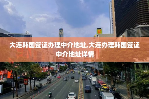 大连韩国签证办理中介地址,大连办理韩国签证中介地址详情  第1张