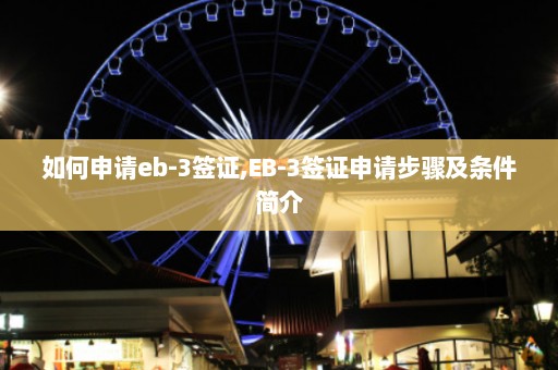 如何申请eb-3签证,EB-3签证申请步骤及条件简介  第1张