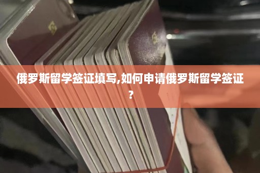 俄罗斯留学签证填写,如何申请俄罗斯留学签证？  第1张