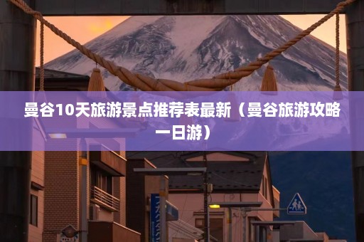 曼谷10天旅游景点推荐表最新（曼谷旅游攻略一日游）