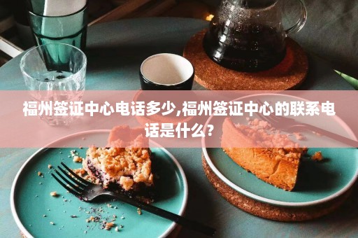 福州签证中心电话多少,福州签证中心的联系电话是什么？