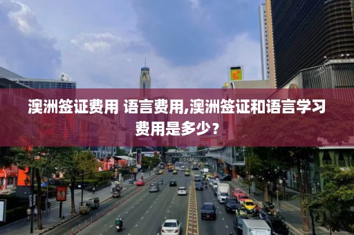 澳洲签证费用 语言费用,澳洲签证和语言学习费用是多少？