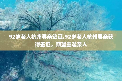 92岁老人杭州寻亲签证,92岁老人杭州寻亲获得签证，期望重逢亲人