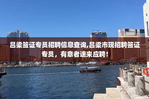 吕梁签证专员招聘信息查询,吕梁市现招聘签证专员，有意者速来应聘！