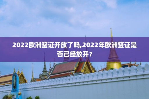 2022欧洲签证开放了吗,2022年欧洲签证是否已经放开？  第1张