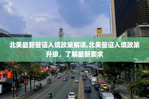 北美最新签证入境政策解读,北美签证入境政策升级，了解最新要求