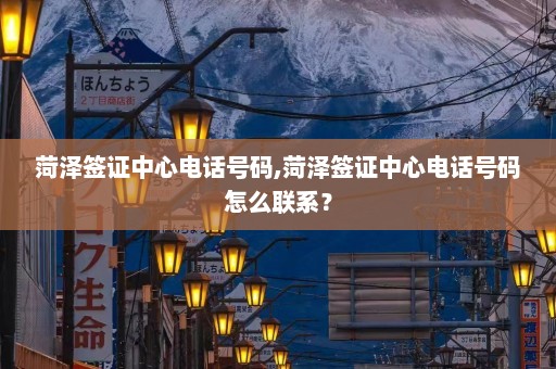 菏泽签证中心电话号码,菏泽签证中心电话号码怎么联系？