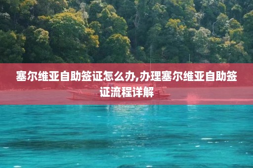 塞尔维亚自助签证怎么办,办理塞尔维亚自助签证流程详解