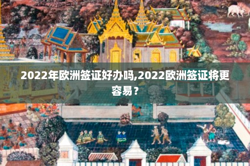 2022年欧洲签证好办吗,2022欧洲签证将更容易？  第1张