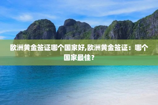 欧洲黄金签证哪个国家好,欧洲黄金签证：哪个国家最佳？