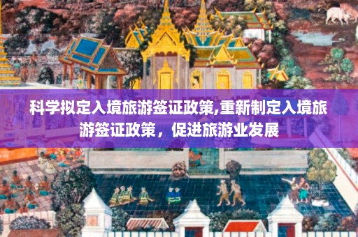 科学拟定入境旅游签证政策,重新制定入境旅游签证政策，促进旅游业发展  第1张