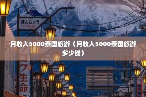 月收入5000泰国旅游（月收入5000泰国旅游多少钱）