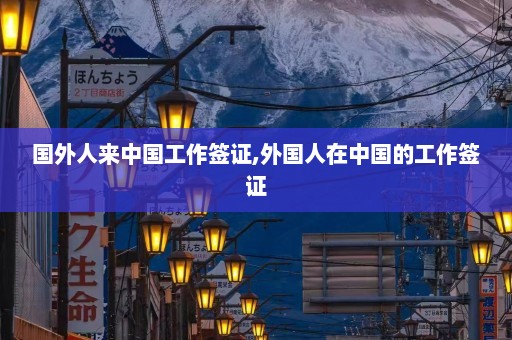 国外人来中国工作签证,外国人在中国的工作签证