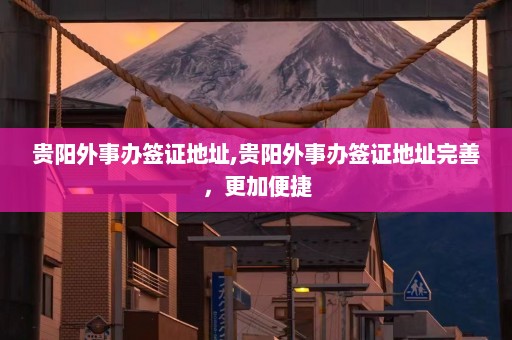 贵阳外事办签证地址,贵阳外事办签证地址完善，更加便捷