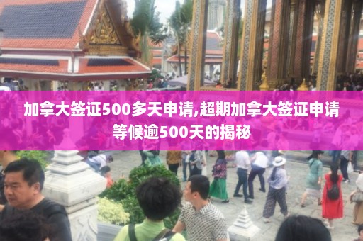 加拿大签证500多天申请,超期加拿大签证申请等候逾500天的揭秘