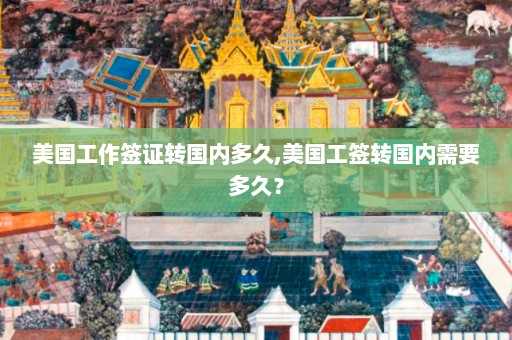 美国工作签证转国内多久,美国工签转国内需要多久？  第1张