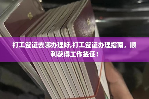 打工签证去哪办理好,打工签证办理指南，顺利获得工作签证！  第1张