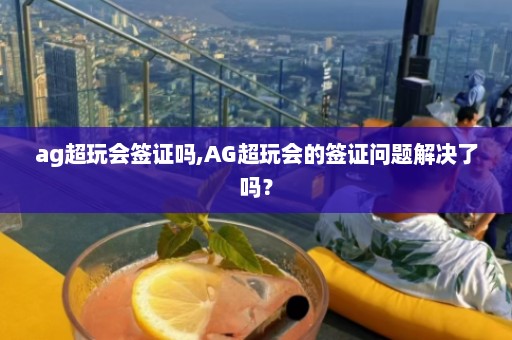 ag超玩会签证吗,AG超玩会的签证问题解决了吗？  第1张