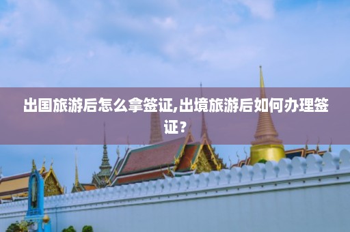 出国旅游后怎么拿签证,出境旅游后如何办理签证？  第1张