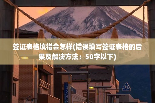 签证表格填错会怎样(错误填写签证表格的后果及解决方法：50字以下)