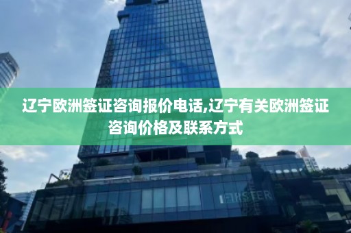 辽宁欧洲签证咨询报价电话,辽宁有关欧洲签证咨询价格及联系方式  第1张