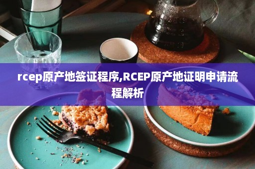 rcep原产地签证程序,RCEP原产地证明申请流程解析