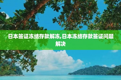 日本签证冻结存款解冻,日本冻结存款签证问题解决