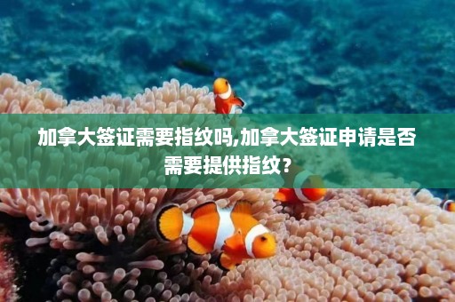 加拿大签证需要指纹吗,加拿大签证申请是否需要提供指纹？