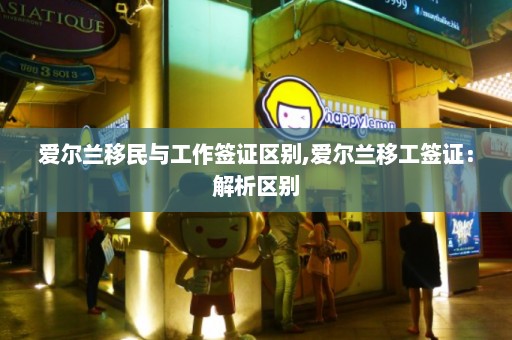 爱尔兰移民与工作签证区别,爱尔兰移工签证：解析区别