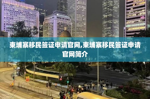 柬埔寨移民签证申请官网,柬埔寨移民签证申请官网简介  第1张