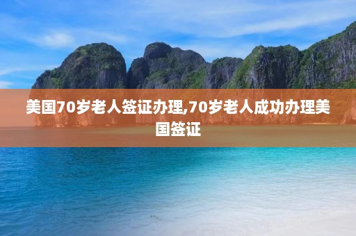 美国70岁老人签证办理,70岁老人成功办理美国签证