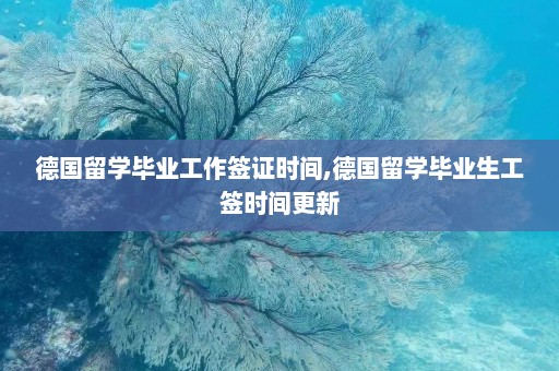 德国留学毕业工作签证时间,德国留学毕业生工签时间更新