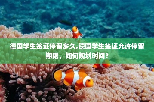 德国学生签证停留多久,德国学生签证允许停留期限，如何规划时间？