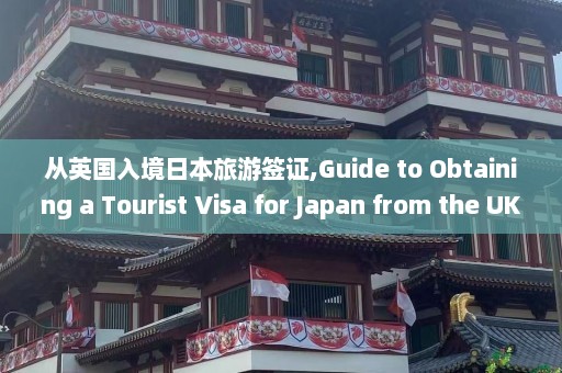 从英国入境日本旅游签证,Guide to Obtaining a Tourist Visa for Japan from the UK