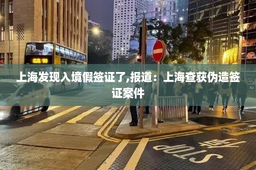 上海发现入境假签证了,报道：上海查获伪造签证案件