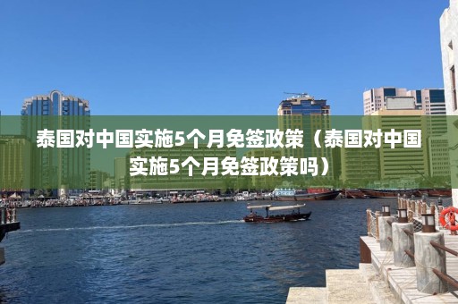 泰国对中国实施5个月免签政策（泰国对中国实施5个月免签政策吗）  第1张