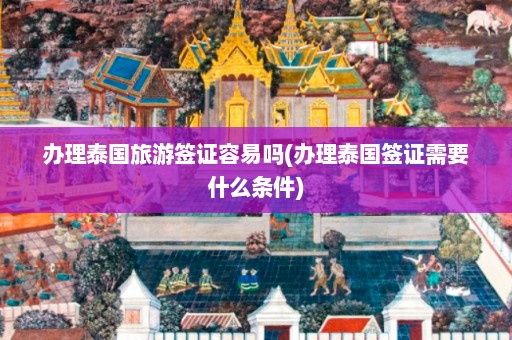 办理泰国旅游签证容易吗(办理泰国签证需要什么条件)  第1张