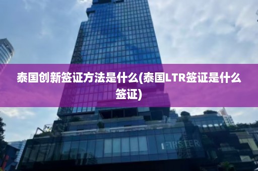 泰国创新签证方法是什么(泰国LTR签证是什么签证)