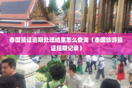 泰国签证逾期处理结果怎么查询（泰国旅游签证延期记录）  第1张