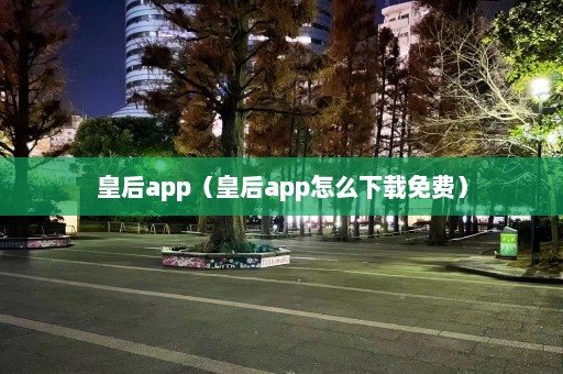 皇后app（皇后app怎么下载免费）