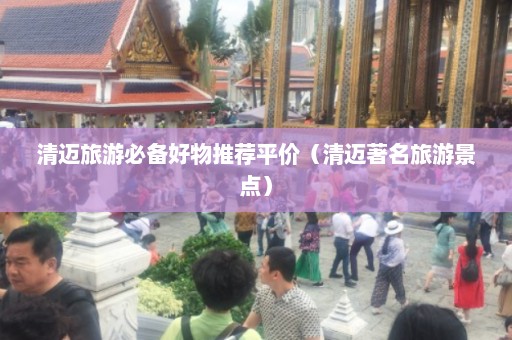 清迈旅游必备好物推荐平价（清迈著名旅游景点）