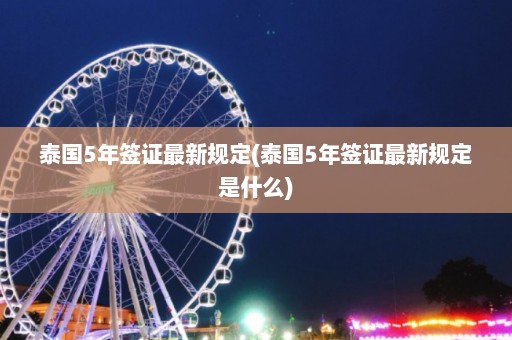 泰国5年签证最新规定(泰国5年签证最新规定是什么)